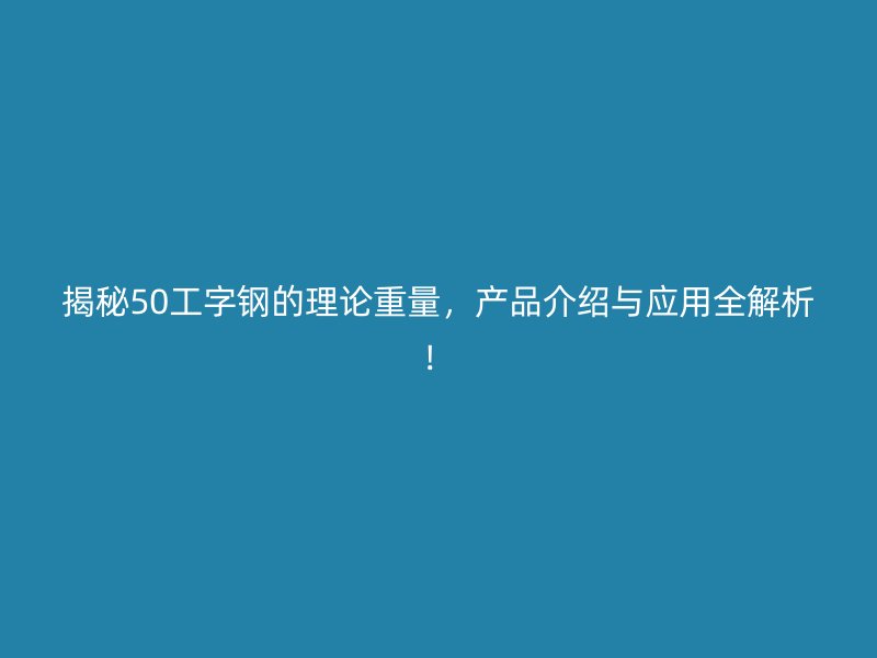 揭秘50工字鋼的理論重量，產(chǎn)品介紹與應(yīng)用全解析！