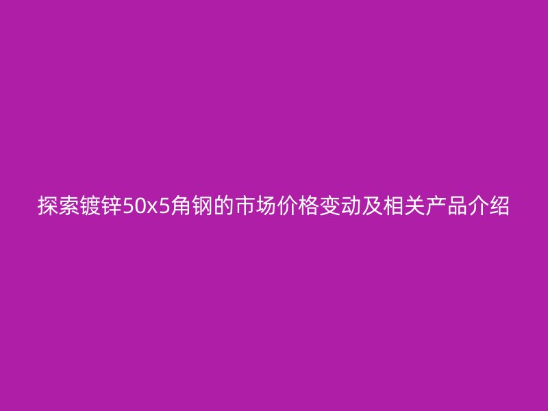 探索鍍鋅50x5角鋼的市場(chǎng)價(jià)格變動(dòng)及相關(guān)產(chǎn)品介紹