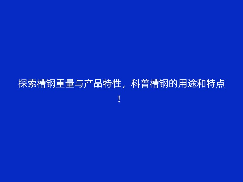 探索槽鋼重量與產(chǎn)品特性，科普槽鋼的用途和特點(diǎn)！