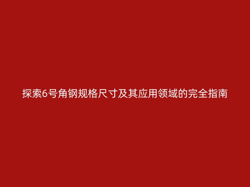 探索6號角鋼規(guī)格尺寸及其應(yīng)用領(lǐng)域的完全指南