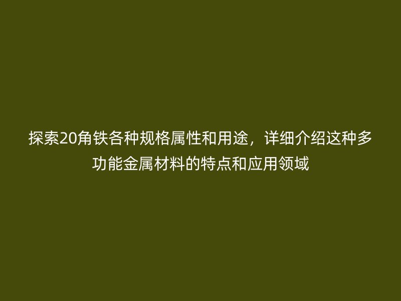 探索20角鐵各種規(guī)格屬性和用途，詳細(xì)介紹這種多功能金屬材料的特點和應(yīng)用領(lǐng)域