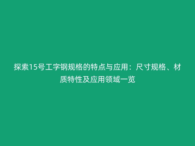 探索15號(hào)工字鋼規(guī)格的特點(diǎn)與應(yīng)用：尺寸規(guī)格、材質(zhì)特性及應(yīng)用領(lǐng)域一覽