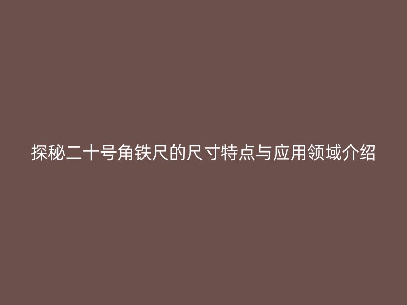 探秘二十號角鐵尺的尺寸特點(diǎn)與應(yīng)用領(lǐng)域介紹