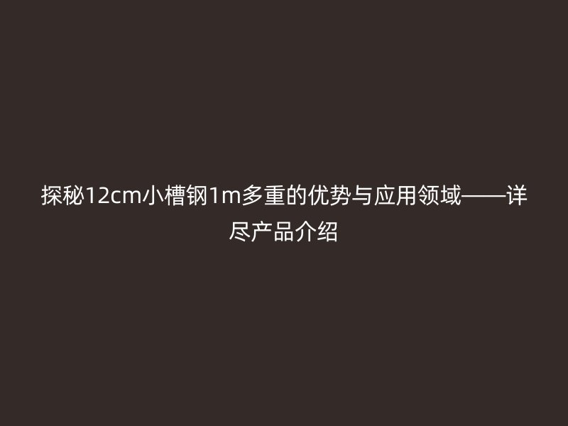 探秘12cm小槽鋼1m多重的優(yōu)勢(shì)與應(yīng)用領(lǐng)域——詳盡產(chǎn)品介紹