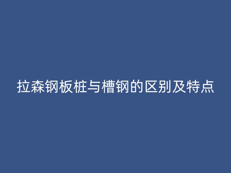 拉森鋼板樁與槽鋼的區(qū)別及特點(diǎn)