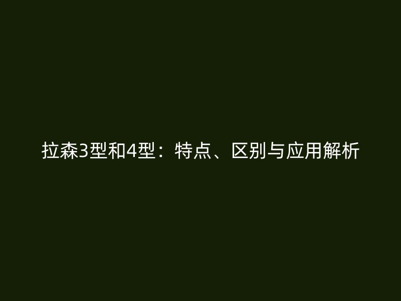 拉森3型和4型：特點(diǎn)、區(qū)別與應(yīng)用解析