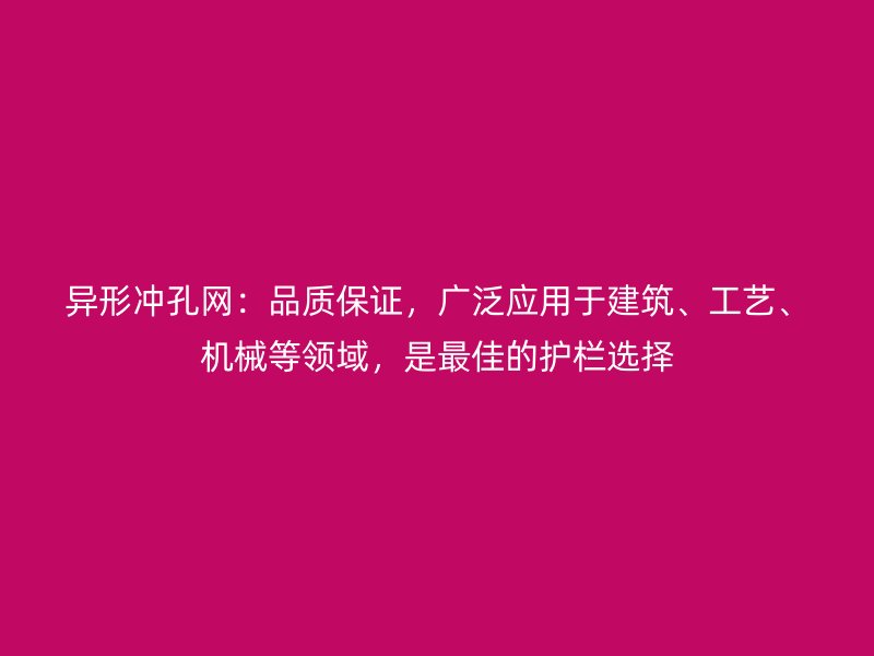 異形沖孔網(wǎng)：品質(zhì)保證，廣泛應(yīng)用于建筑、工藝、機械等領(lǐng)域，是最佳的護欄選擇