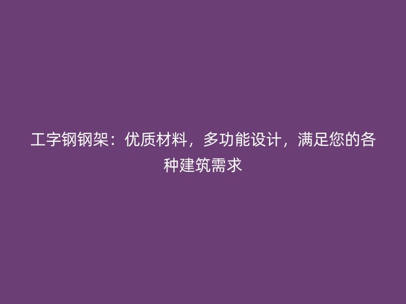 工字鋼鋼架：優(yōu)質(zhì)材料，多功能設(shè)計(jì)，滿足您的各種建筑需求