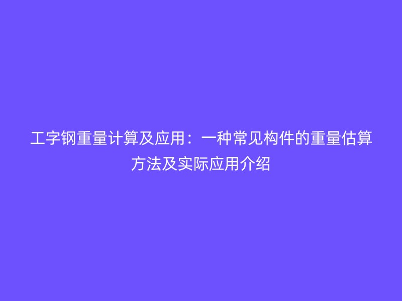 工字鋼重量計(jì)算及應(yīng)用：一種常見(jiàn)構(gòu)件的重量估算方法及實(shí)際應(yīng)用介紹