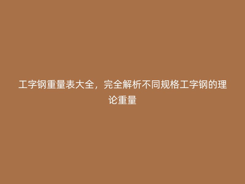 工字鋼重量表大全，完全解析不同規(guī)格工字鋼的理論重量