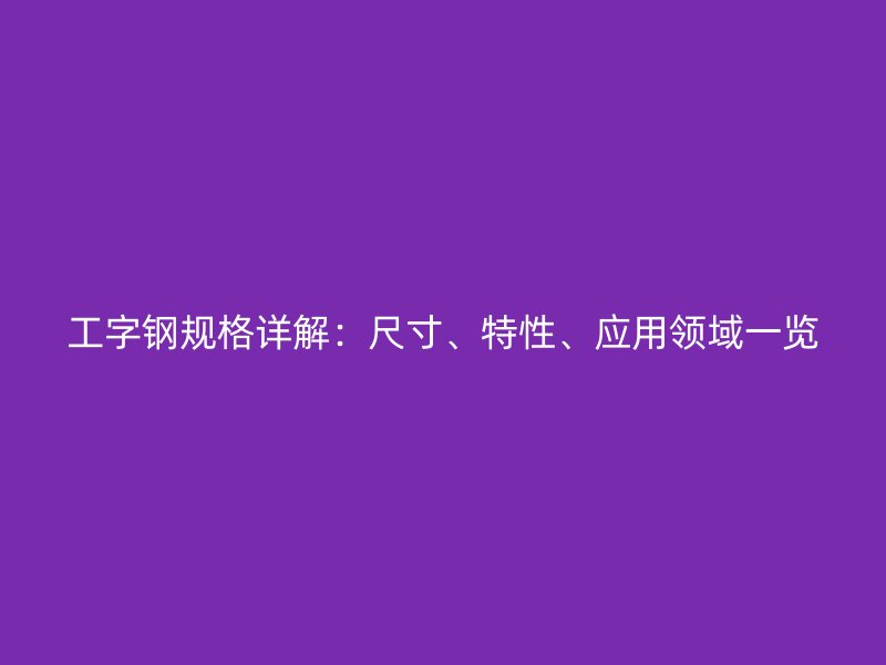 工字鋼規(guī)格詳解：尺寸、特性、應用領域一覽