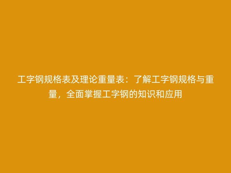 工字鋼規(guī)格表及理論重量表：了解工字鋼規(guī)格與重量，全面掌握工字鋼的知識和應用