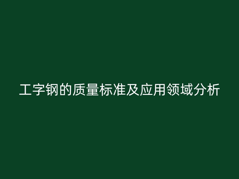 工字鋼的質(zhì)量標(biāo)準(zhǔn)及應(yīng)用領(lǐng)域分析
