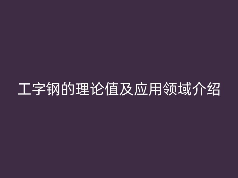 工字鋼的理論值及應(yīng)用領(lǐng)域介紹