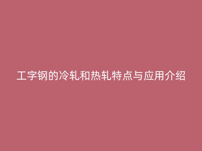 工字鋼的冷軋和熱軋?zhí)攸c與應用介紹