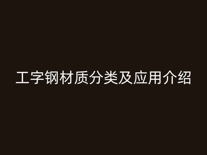 工字鋼材質(zhì)分類及應用介紹
