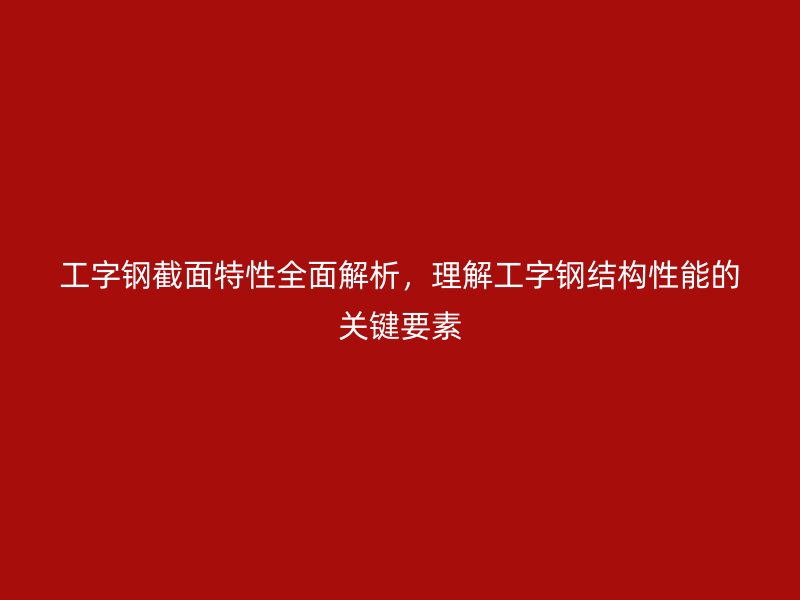 工字鋼截面特性全面解析，理解工字鋼結(jié)構(gòu)性能的關(guān)鍵要素