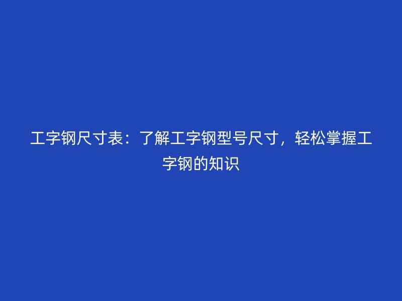 工字鋼尺寸表：了解工字鋼型號尺寸，輕松掌握工字鋼的知識