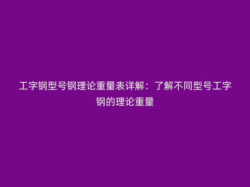 工字鋼型號(hào)鋼理論重量表詳解：了解不同型號(hào)工字鋼的理論重量
