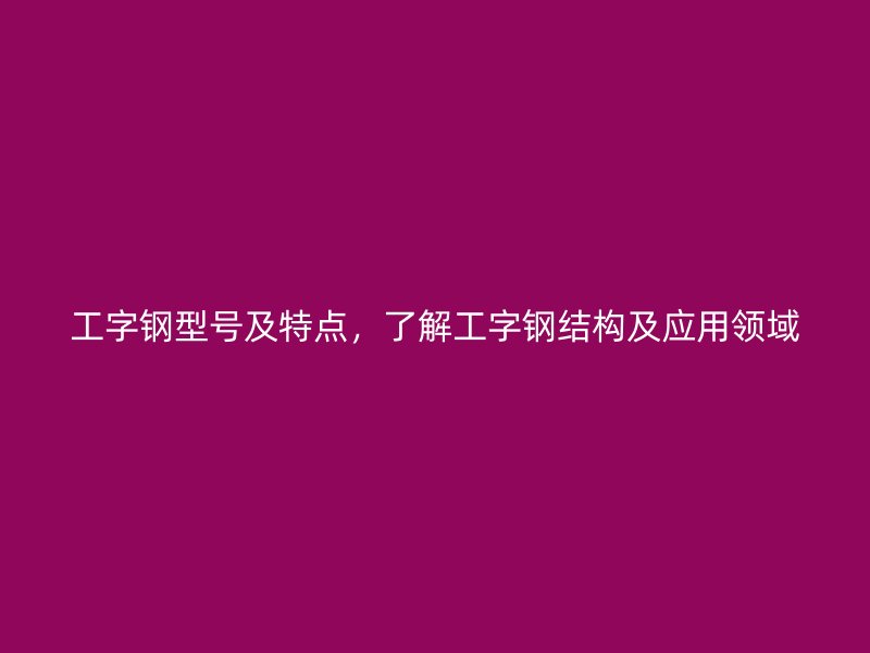 工字鋼型號(hào)及特點(diǎn)，了解工字鋼結(jié)構(gòu)及應(yīng)用領(lǐng)域