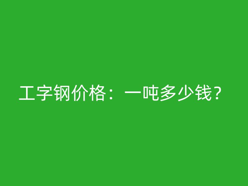工字鋼價(jià)格：一噸多少錢？