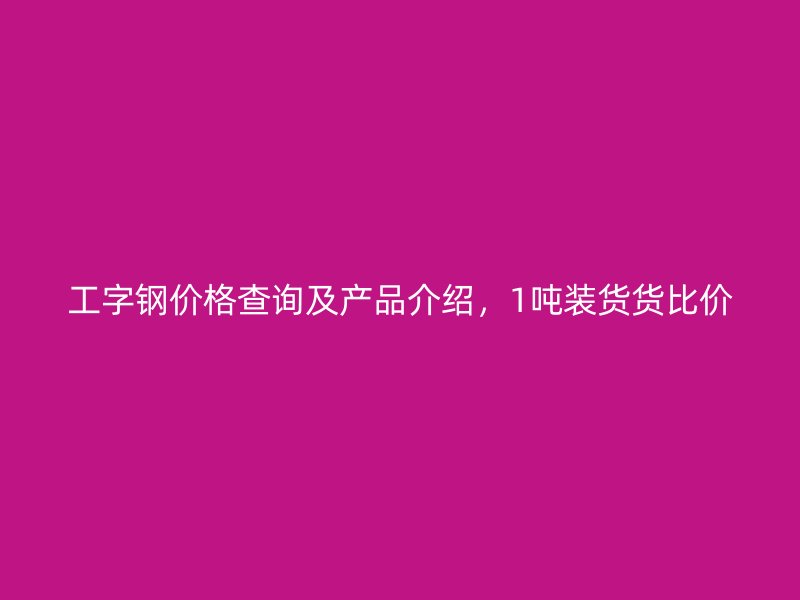 工字鋼價格查詢及產(chǎn)品介紹，1噸裝貨貨比價