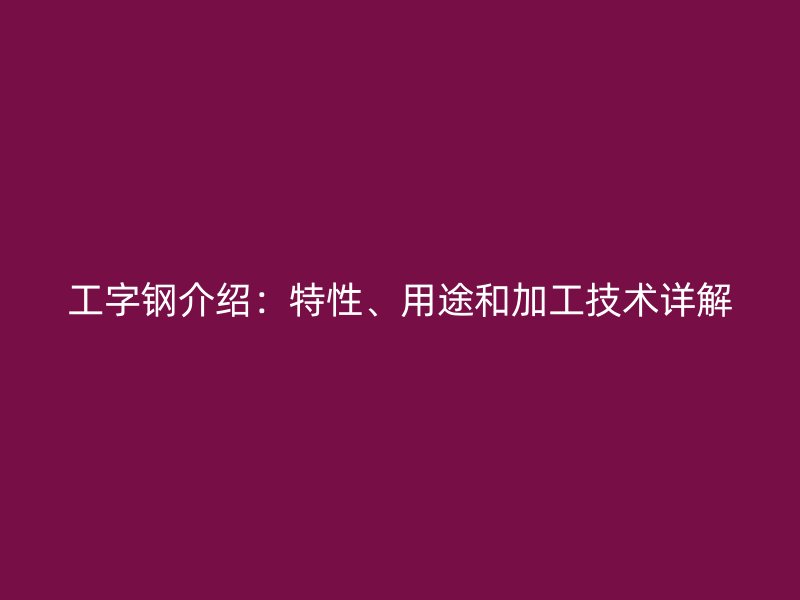 工字鋼介紹：特性、用途和加工技術(shù)詳解