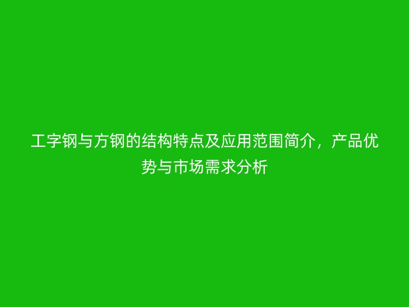 工字鋼與方鋼的結(jié)構(gòu)特點及應(yīng)用范圍簡介，產(chǎn)品優(yōu)勢與市場需求分析