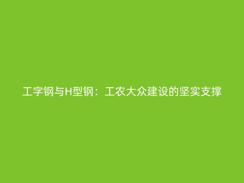 工字鋼與H型鋼：工農(nóng)大眾建設的堅實支撐