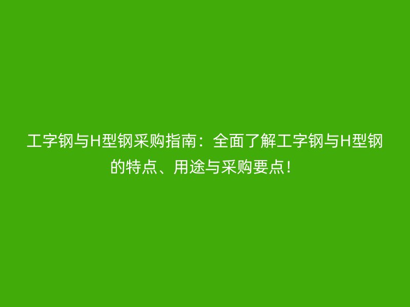 工字鋼與H型鋼采購(gòu)指南：全面了解工字鋼與H型鋼的特點(diǎn)、用途與采購(gòu)要點(diǎn)！