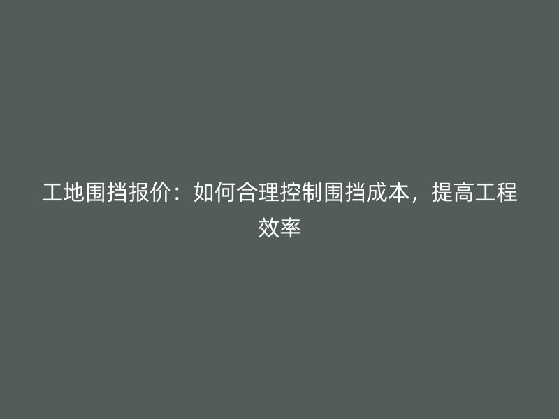 工地圍擋報(bào)價(jià)：如何合理控制圍擋成本，提高工程效率