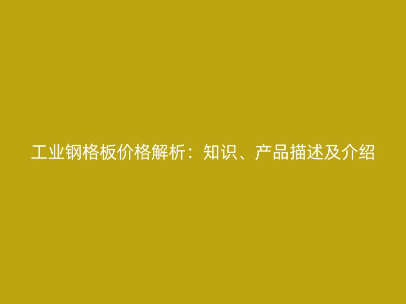 工業(yè)鋼格板價格解析：知識、產(chǎn)品描述及介紹