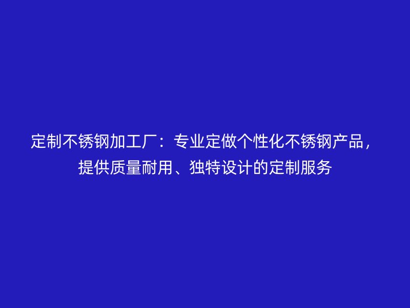 定制不銹鋼加工廠：專業(yè)定做個性化不銹鋼產(chǎn)品，提供質(zhì)量耐用、獨特設(shè)計的定制服務(wù)