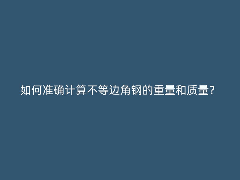 如何準(zhǔn)確計算不等邊角鋼的重量和質(zhì)量？