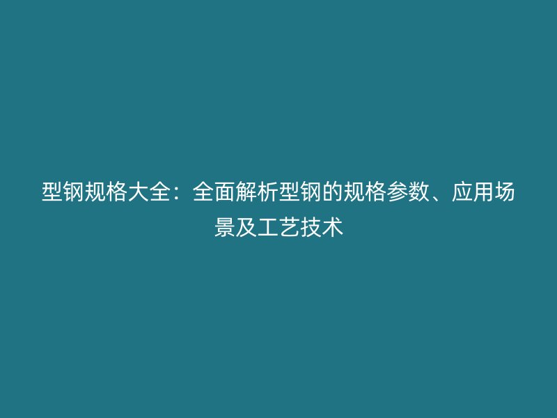 型鋼規(guī)格大全：全面解析型鋼的規(guī)格參數(shù)、應(yīng)用場景及工藝技術(shù)