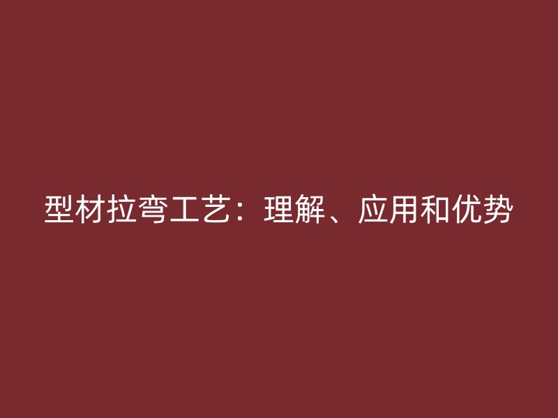型材拉彎工藝：理解、應用和優(yōu)勢