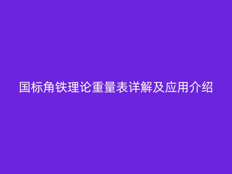 國標(biāo)角鐵理論重量表詳解及應(yīng)用介紹