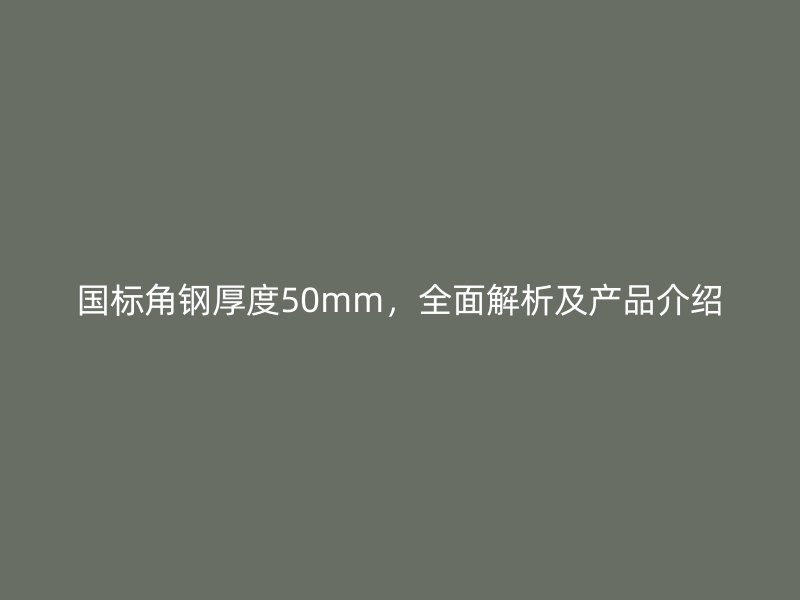 國(guó)標(biāo)角鋼厚度50mm，全面解析及產(chǎn)品介紹