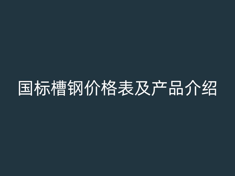 國標(biāo)槽鋼價(jià)格表及產(chǎn)品介紹