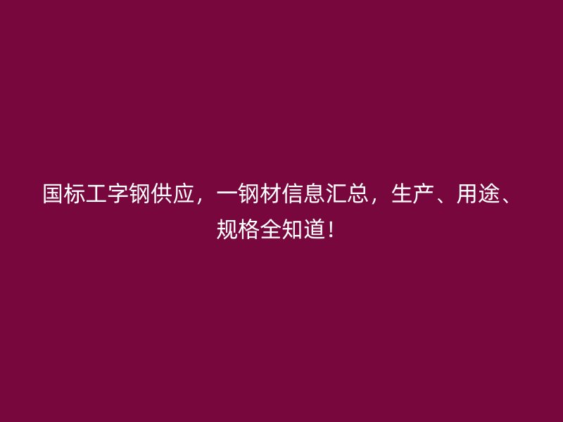 國(guó)標(biāo)工字鋼供應(yīng)，一鋼材信息匯總，生產(chǎn)、用途、規(guī)格全知道！