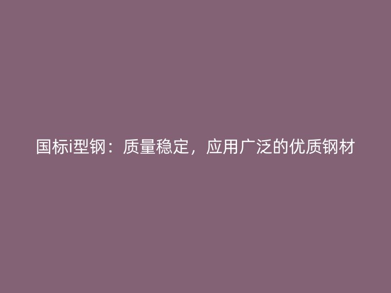 國(guó)標(biāo)i型鋼：質(zhì)量穩(wěn)定，應(yīng)用廣泛的優(yōu)質(zhì)鋼材
