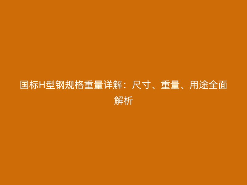 國標H型鋼規(guī)格重量詳解：尺寸、重量、用途全面解析