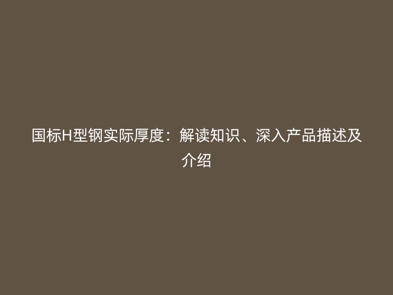 國標H型鋼實際厚度：解讀知識、深入產(chǎn)品描述及介紹