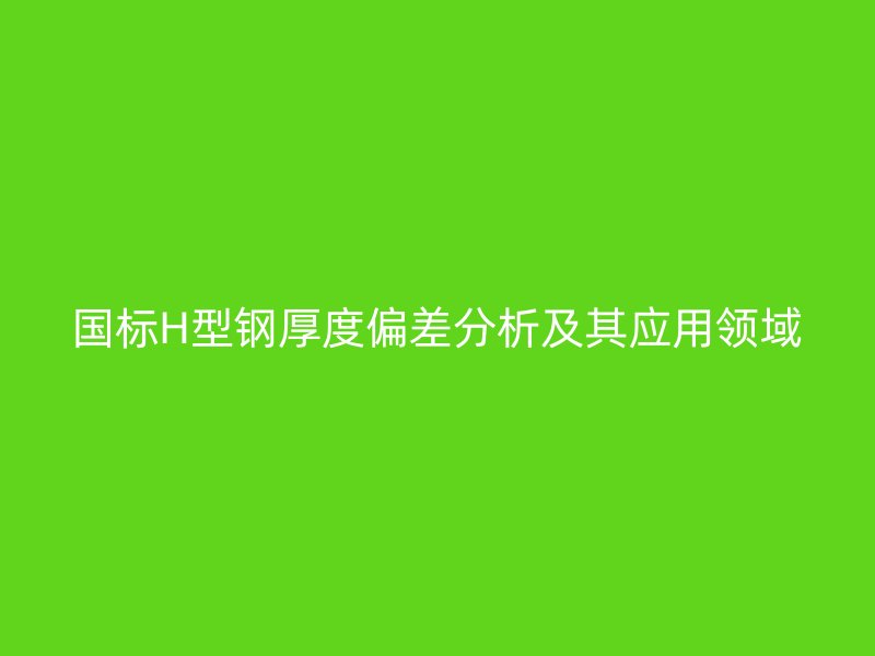 國標(biāo)H型鋼厚度偏差分析及其應(yīng)用領(lǐng)域