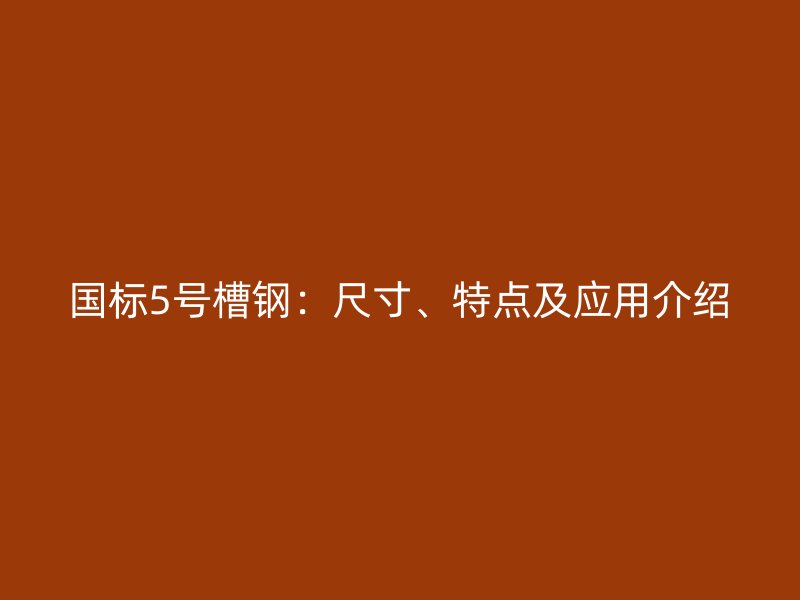 國(guó)標(biāo)5號(hào)槽鋼：尺寸、特點(diǎn)及應(yīng)用介紹