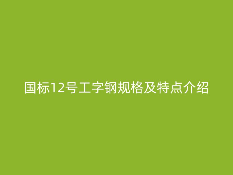 國標(biāo)12號工字鋼規(guī)格及特點介紹