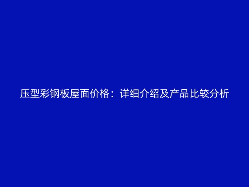壓型彩鋼板屋面價格：詳細介紹及產品比較分析