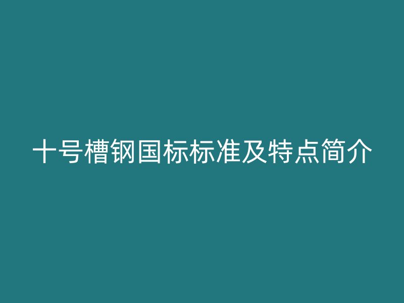 十號槽鋼國標(biāo)標(biāo)準(zhǔn)及特點簡介