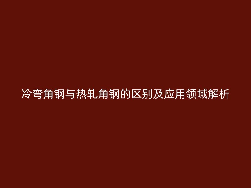 冷彎角鋼與熱軋角鋼的區(qū)別及應(yīng)用領(lǐng)域解析