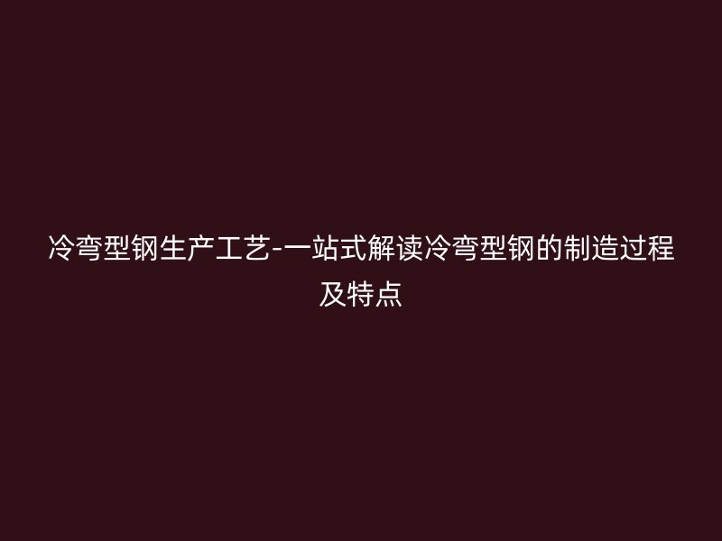 冷彎型鋼生產(chǎn)工藝-一站式解讀冷彎型鋼的制造過(guò)程及特點(diǎn)